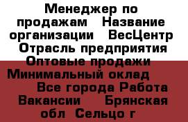 Менеджер по продажам › Название организации ­ ВесЦентр › Отрасль предприятия ­ Оптовые продажи › Минимальный оклад ­ 30 000 - Все города Работа » Вакансии   . Брянская обл.,Сельцо г.